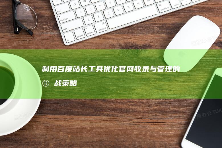 利用百度站长工具优化官网收录与管理的实战策略